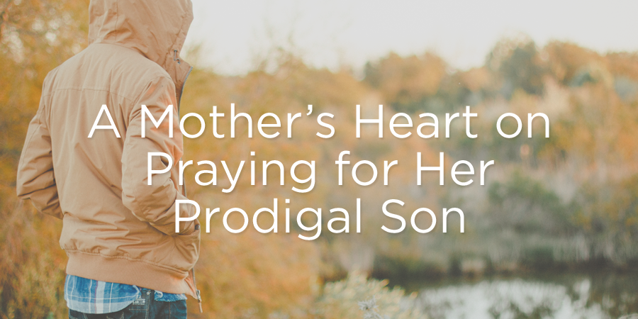 A Mother’s Heart on Praying for Her Prodigal Son | True Woman Blog