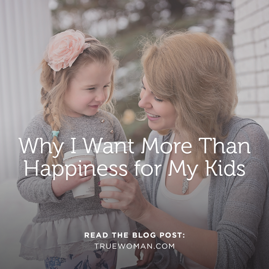 Why I Don’t Want My Children to Be Happy True Woman Blog Revive Our