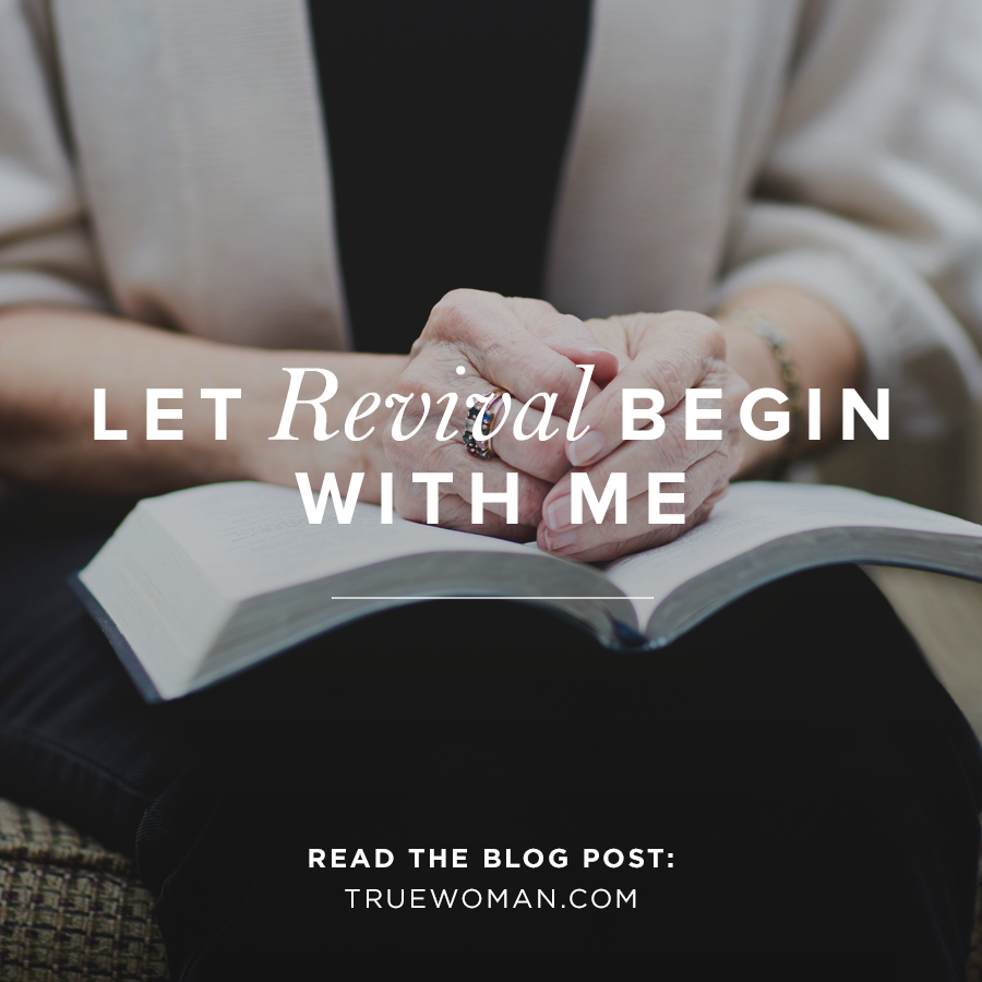 Let Revival Begin with Me | True Woman Blog | Revive Our Hearts