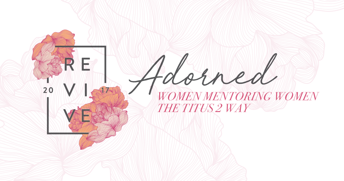 Revive '17—Adorned Women Mentoring Women the Titus 2 Way Revive Our