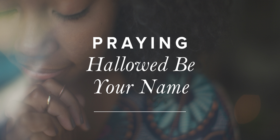 Praying “Hallowed Be Your Name” True Woman Blog Revive Our Hearts