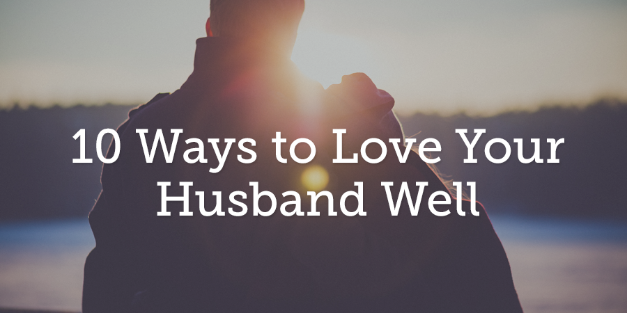10 Ways to Love Your Husband Well | True Woman Blog | Revive Our Hearts