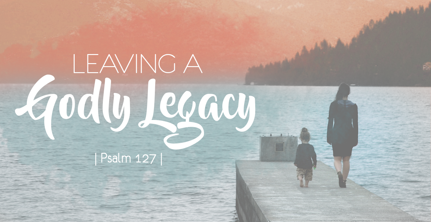 Leaving a Godly Legacy (Psalm 127) | Revive Our Hearts